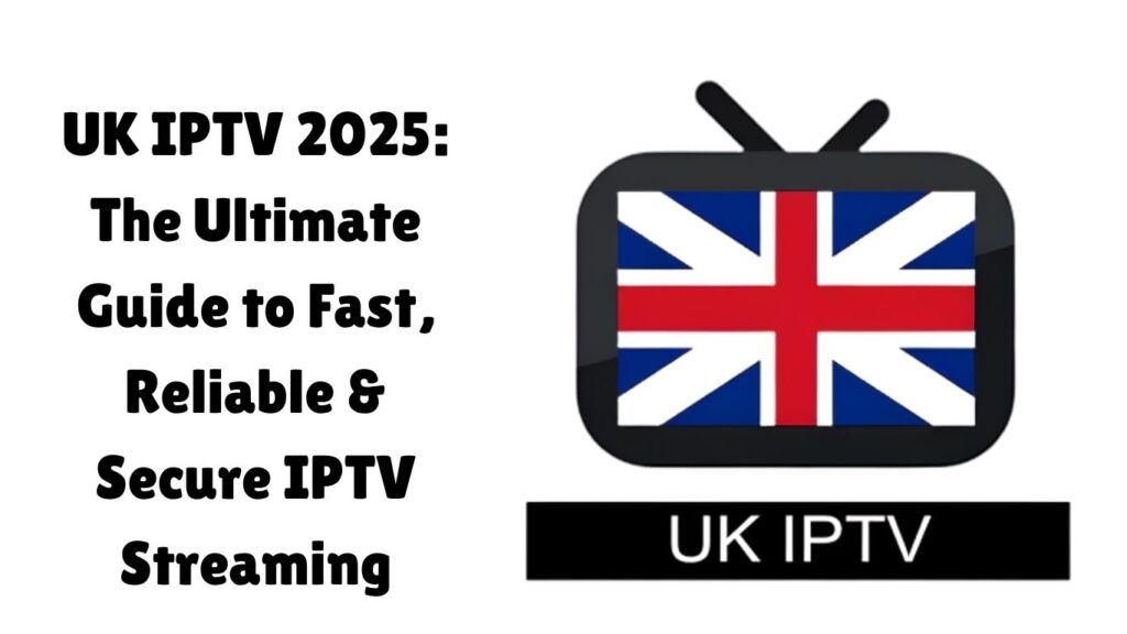 UK IPTV 2025: The Ultimate Guide to Fast, Reliable & Secure IPTV Streaming